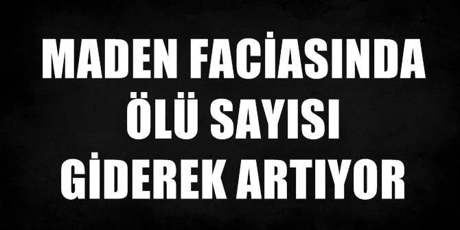 MADEN FACİASINDA ÖLÜ SAYISI GİDEREK ARTIYOR