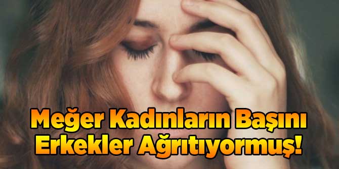 Meğer Kadınların Başını Erkekler Ağrıtıyormuş!