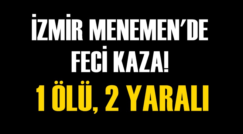 MENEMEN'DE FECİ KAZA: 1 ÖLÜ, 2 YARALI