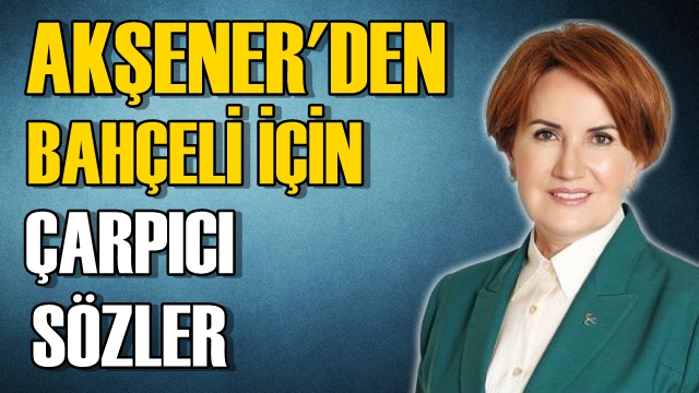 Meral Akşener'den Bahçeli İçin Çarpıcı Sözler