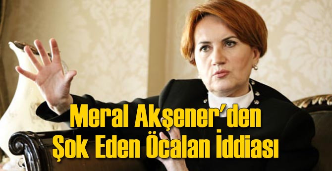 Meral Akşener'den Şok Eden Öcalan İddiası