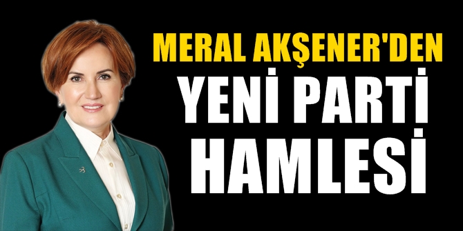 Meral Akşener'den yeni parti hamlesi