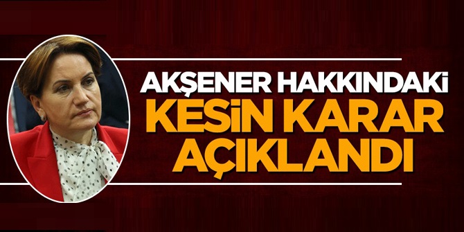 Meral Akşener hakkındaki kesin karar açıklandı