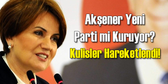 Meral Akşener Yeni Parti Kuruyor İddiası
