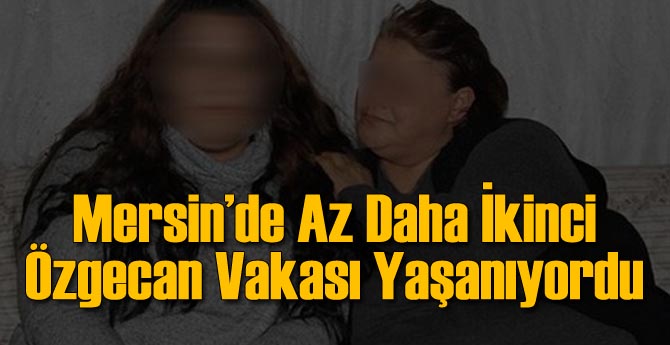 Mersin'de İkinci Özgecan Olayı Yaşanıyordu!