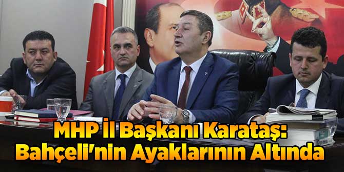 MHP İl Başkanı Karataş: Bahçeli'nin Ayaklarının Altında