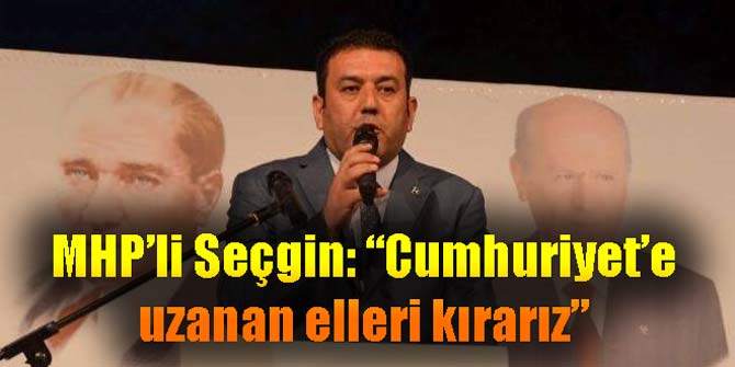 MHP'li Seçgin: Cumhuriyet’e uzanan elleri kırarız