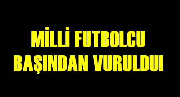 Milli Futbolcu Başından Vuruldu
