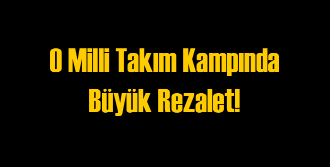 Milli Takım Kampında Büyük Rezalet!