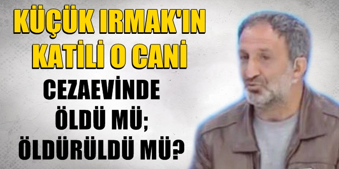 Minik Irmak&#039;ın katili o cani, cezaevinde öldü mü; öldürüldü mü?