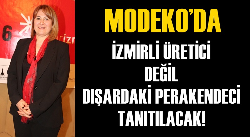 MODEKO’DA İZMİRLİ ÜRETİCİ DEĞİL DIŞARIDAKİ PERAKENDECİ TANITILACAK!