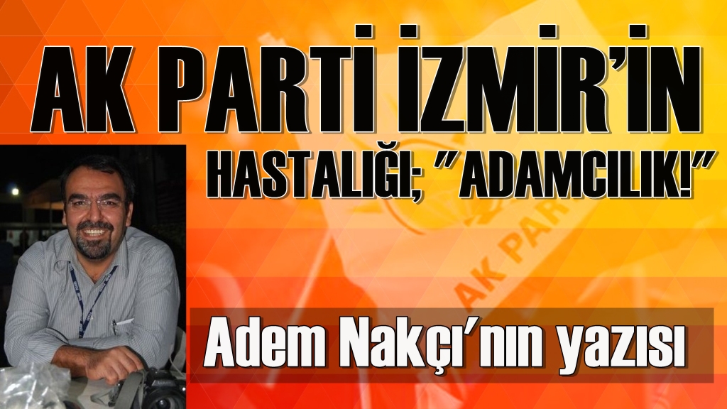 Nakçı: ''AK Parti İzmir'in Hastalığı: ADAMCILIK''