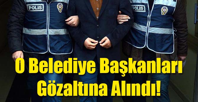 O Belediye Başkanları Gözaltına Alındı!