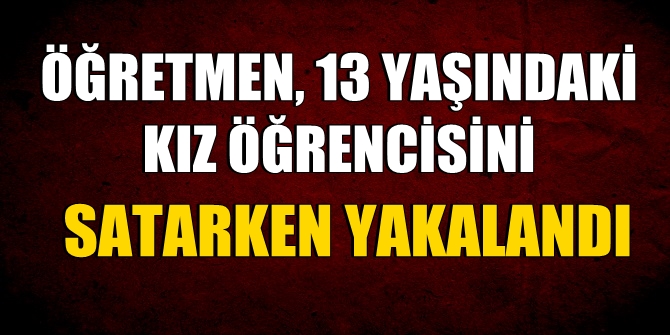 Öğretmen, 13 yaşındaki kız öğrencisini satarken yakalandı
