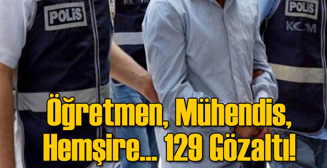 Öğretmen, Mühendis, Hemşire... 129 Gözaltı!