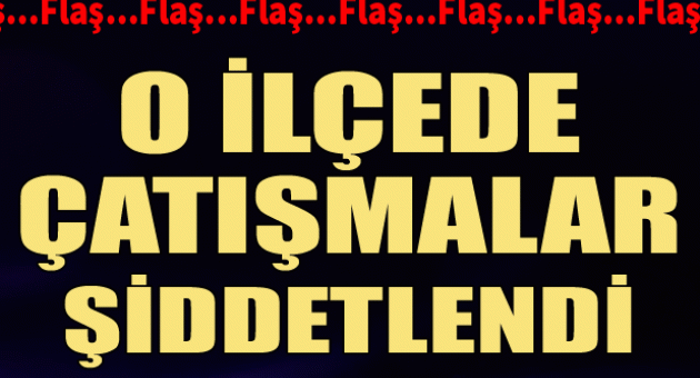 O ilçede çatışmalar şiddetlendi!