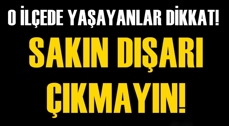 O ilçede yaşayanlar dikkat! Sakın dışarı çıkmayın