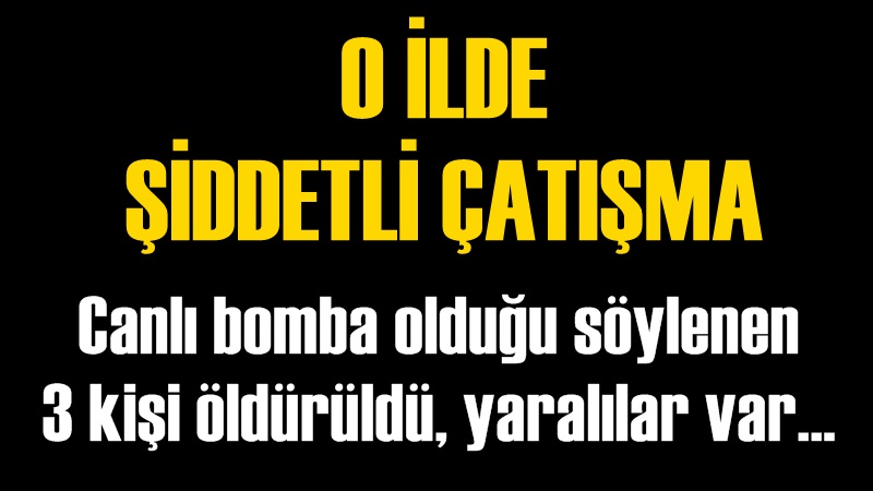 O İlde Çatışma! 3 Canlı Bomba Öldürüldü
