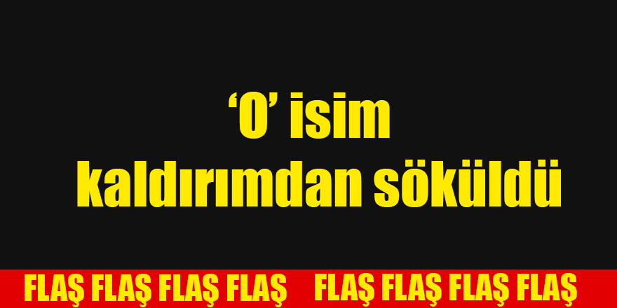 ‘O’ isim kaldırımdan söküldü