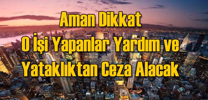 O İşi Yapanlar Yardım ve Yataklıktan Ceza Alacak!
