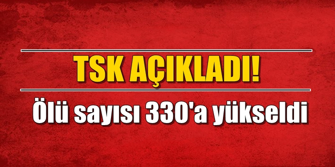 Ölü sayısı 330'a yükseldi! TSK açıkladı