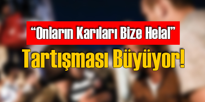 Onların Karıları Bize Helal Tartışması Büyüyor