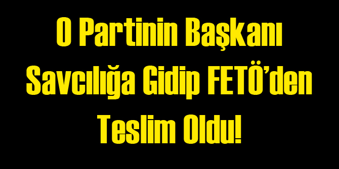 O Partinin Başkanı FETÖ'den Teslim Oldu