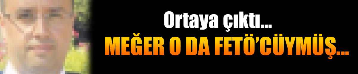 Ortaya çıktı... Meğer o da FETÖ'cüymüş