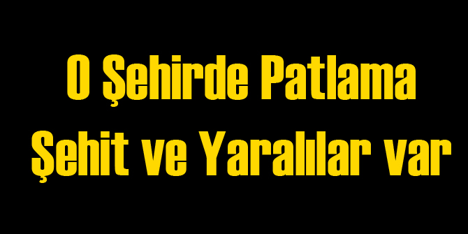 O Şehirde Patlama: 1 Şehit 3 Yaralı