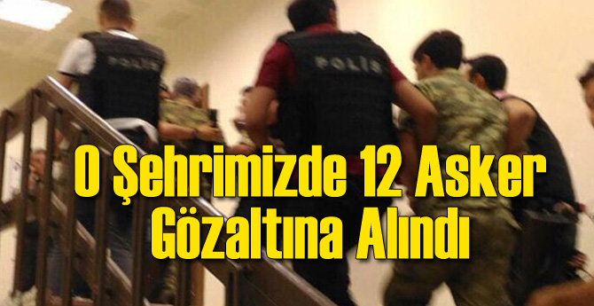 O Şehrimizde 12 Asker Gözaltında!