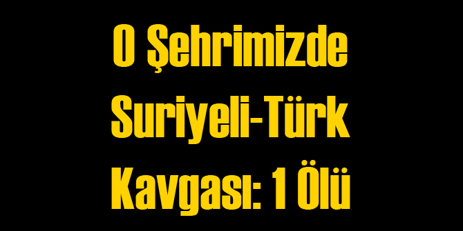 O Şehrimizde Suriyeli Türk Kavgasında Yine Ölü Var!
