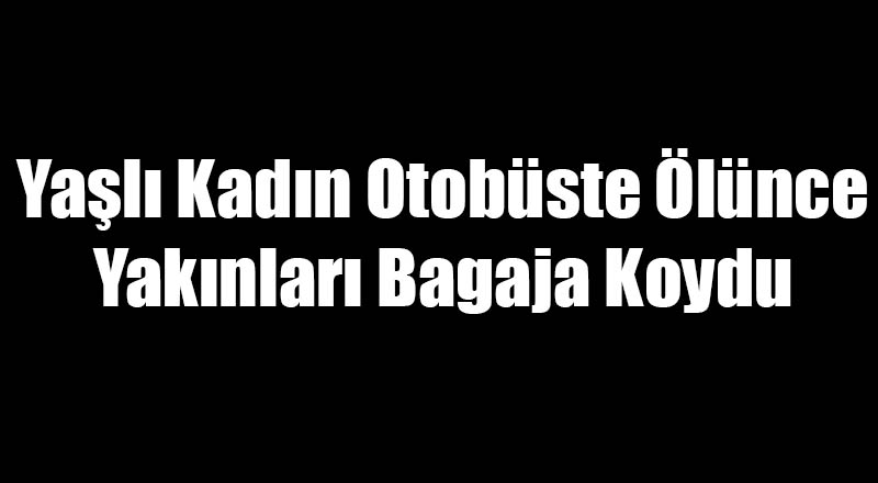 Otobüste Ölen Kadını Yakınları Bagaja Koydu