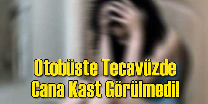 Otobüste Tecavüzde Cana Kast Görülmedi!