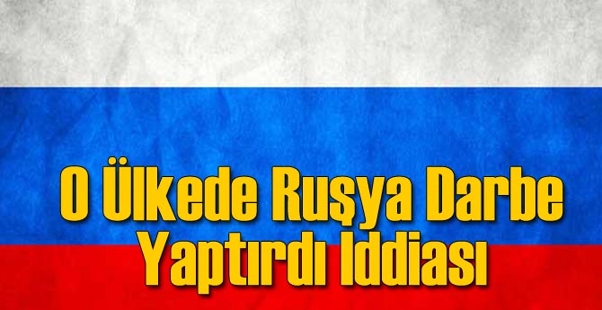 O Ülkede Rusya Darbe Yaptırdı İddiası