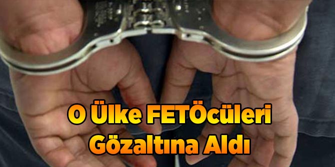 O Ülke FETÖcüleri Gözaltına Aldı
