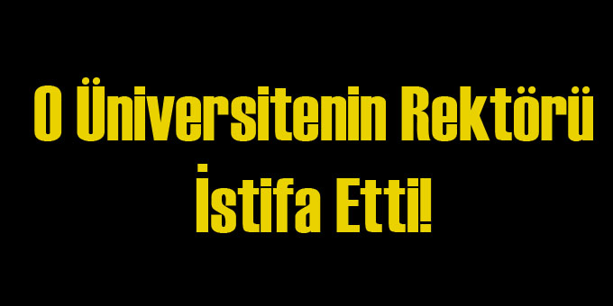 O Üniversitenin Rektörü İstifa Etti