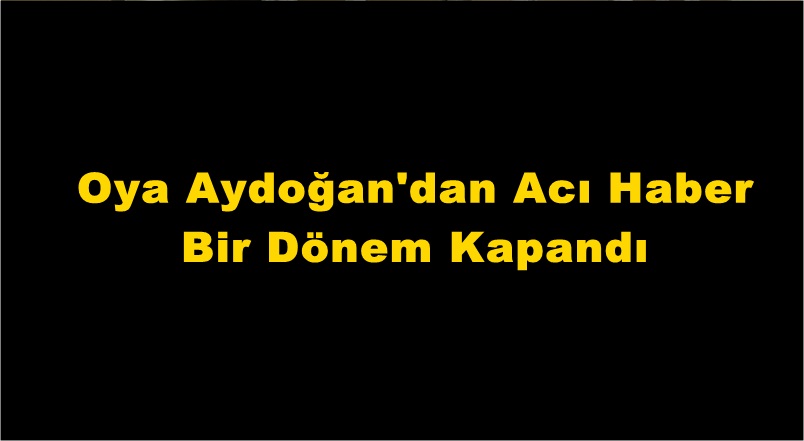 Oya Aydoğan&#039;dan Acı Haber Bir Dönem Kapandı