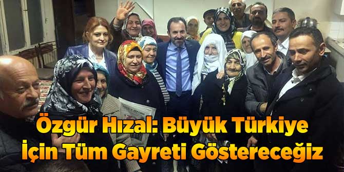 Özgür Hızal: Büyük Türkiye İçin Tüm Gayreti Göstereceğiz