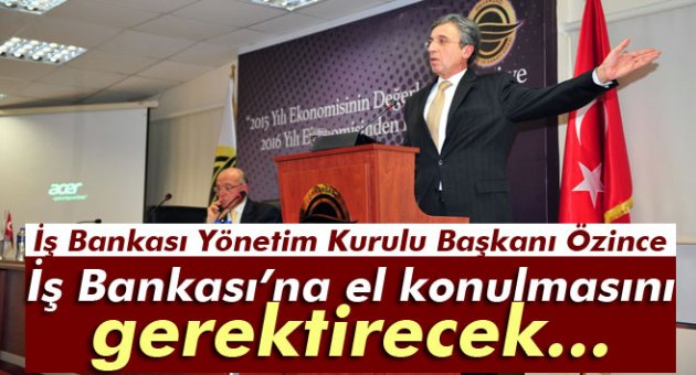 Özince: 'İş Bankası’na el konulmasını gerektirecek bir şey olamaz'