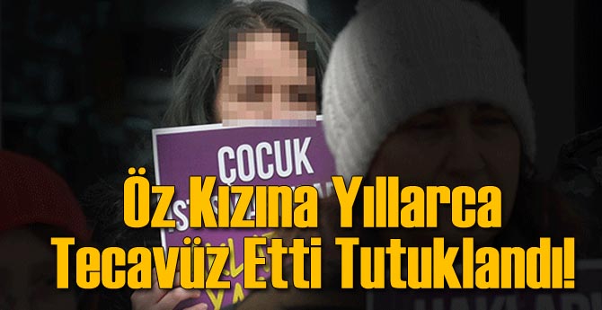 Öz Kızına Yıllarca Tecavüz Eden Baba Tutuklandı