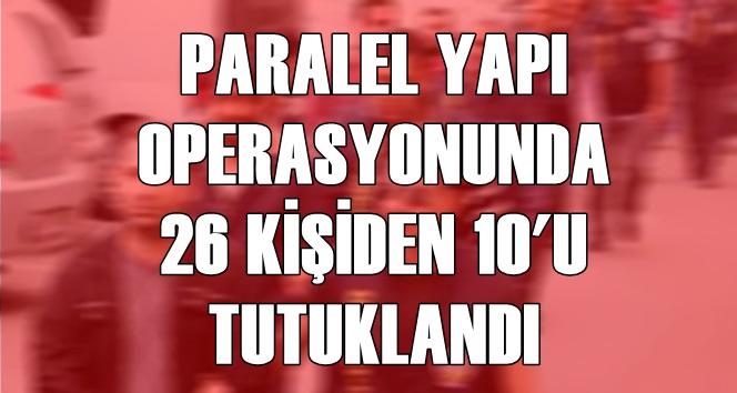 Paralel yapı operasyonunda 26 kişiden 10&#039;u tutuklandı