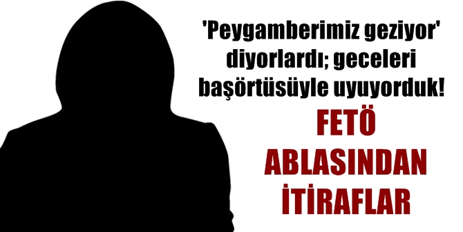 &#039;Peygamberimiz geziyor&#039; diyorlardı; geceleri başörtüsüyle uyuyorduk!