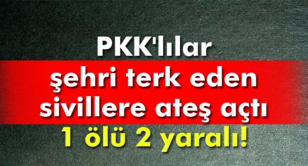 PKK'lılar şehri terk eden sivillere ateş açtı: 1 ölü 2 yaralı!