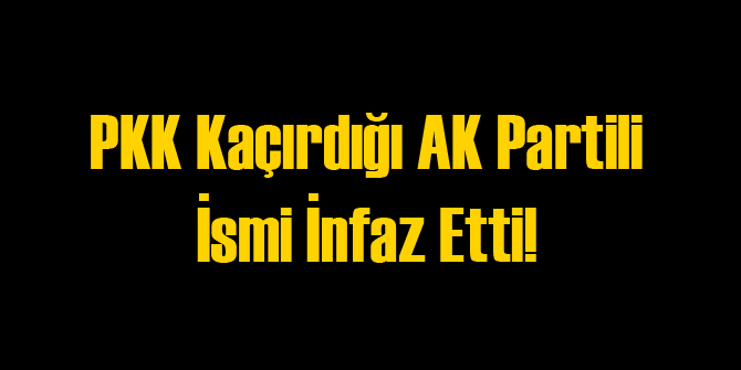PKK Kaçırdığı AK Partili İsmi Öldürdü