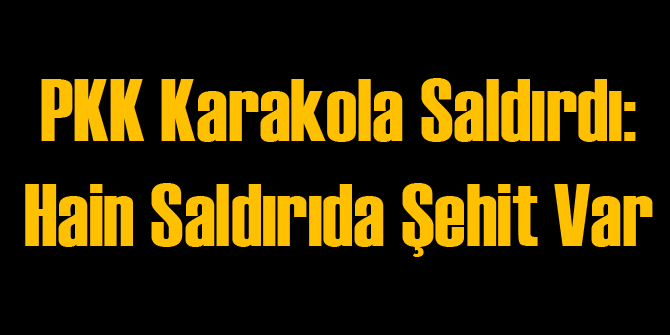 PKK Karakola Saldırdı: Şehit Var