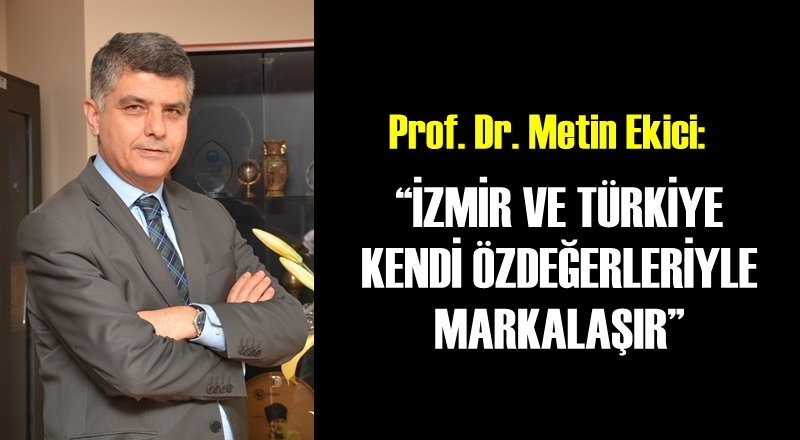 Prof. Dr. Metin Ekici: 'İZMİR VE TÜRKİYE KENDİ ÖZDEĞERLERİYLE MARKALAŞIR'