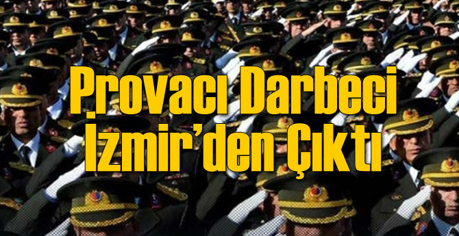 Provacı Darbeci İzmir&#039;den Çıktı!