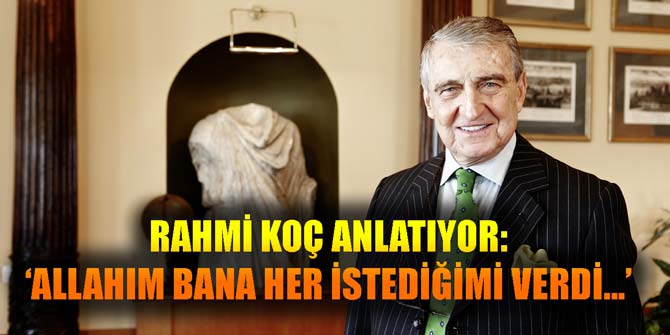 RAHMİ KOÇ ANLATIYOR: ‘ALLAHIM BANA HER İSTEDİĞİMİ VERDİ...’
