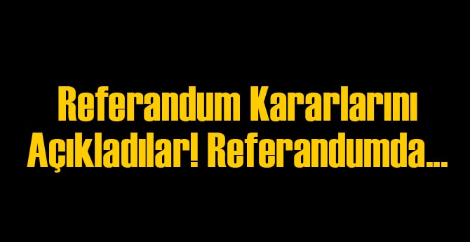 Referandum Kararlarını Açıkladılar! Referandumda...