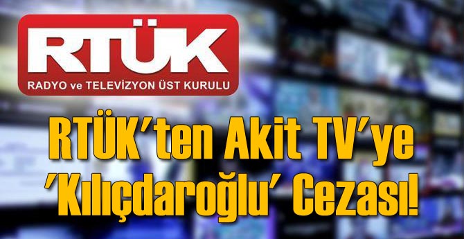 RTÜK'ten Akit TV'ye 'Kılıçdaroğlu' Cezası!
